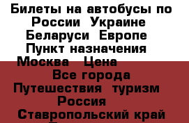 Билеты на автобусы по России, Украине, Беларуси, Европе › Пункт назначения ­ Москва › Цена ­ 5 000 - Все города Путешествия, туризм » Россия   . Ставропольский край,Пятигорск г.